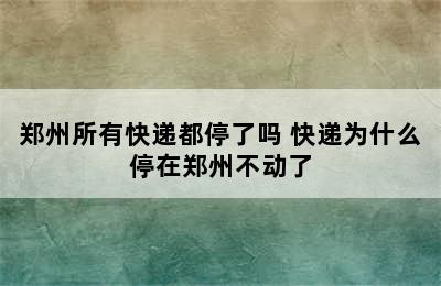 郑州所有快递都停了吗 快递为什么停在郑州不动了